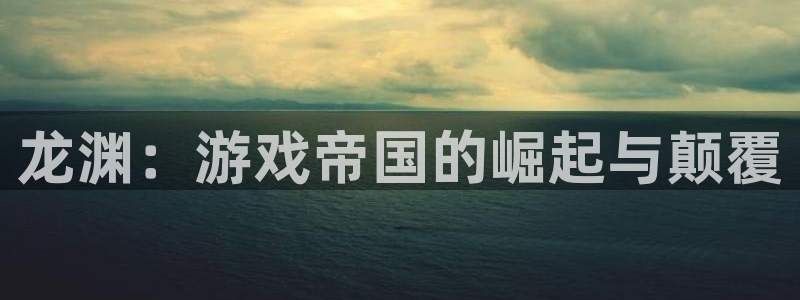 沐鸣娱乐2注册官网：龙渊：游戏帝国的崛起与颠覆