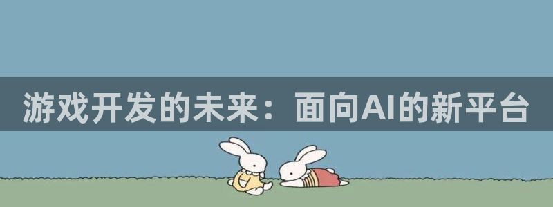 沐鸣娱乐2登录：游戏开发的未来：面向AI的新平台