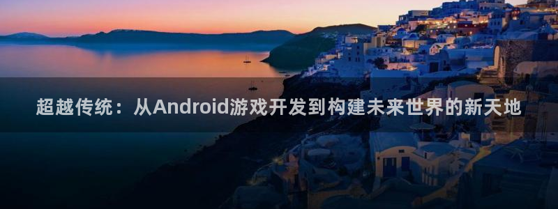 沐鸣2娱乐登录测速：超越传统：从Android游戏开发到构建未来世界的新天地